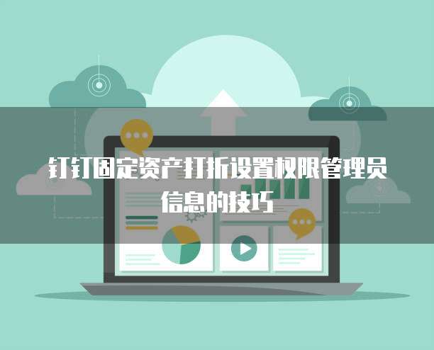 钉钉固定资产打折设置权限管理员信息的技巧