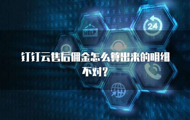钉钉云售后佣金怎么算出来的明细不对?