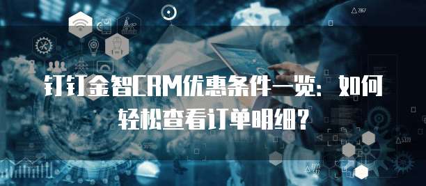 钉钉金智CRM优惠条件一览：如何轻松查看订单明细？