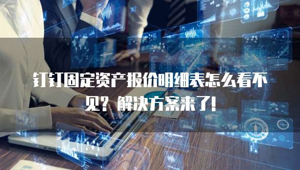 钉钉固定资产报价明细表怎么看不见? 解决方案来了!