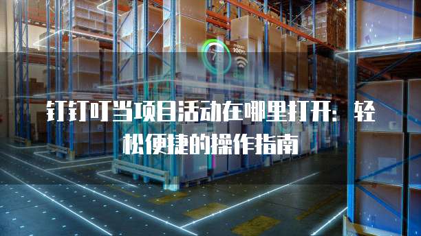 钉钉叮当项目活动在哪里打开:轻松便捷的操作指南