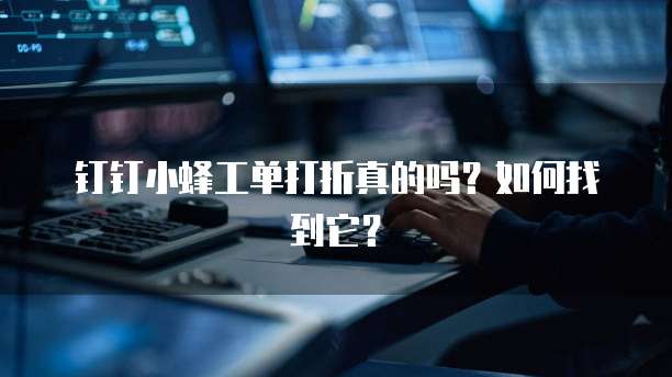 钉钉小蜂工单打折真的吗?如何找到它?
