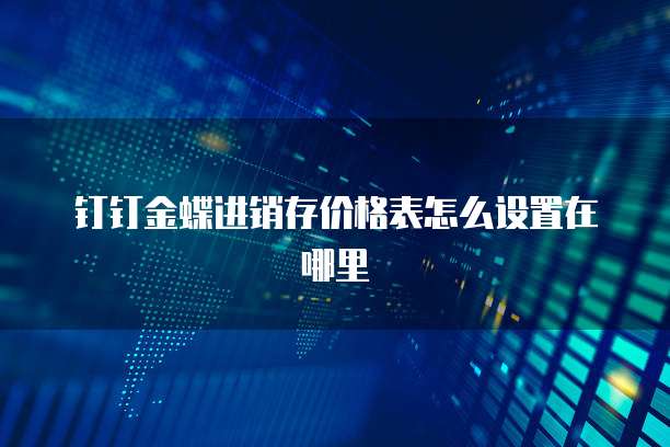 钉钉金蝶进销存价格表怎么设置在哪里