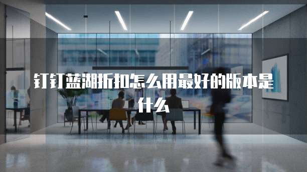 钉钉蓝湖折扣怎么用最好的版本是什么