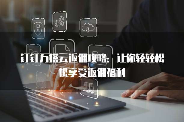 钉钉万搭云返佣攻略:让你轻轻松松享受返佣福利