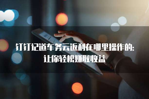 钉钉记道车务云返利在哪里操作的:让你轻松赚取收益