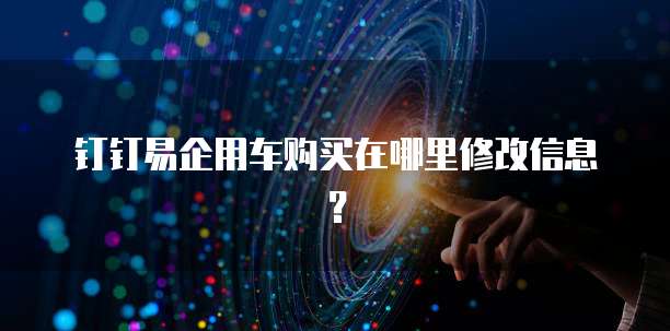 钉钉易企用车购买在哪里修改信息?