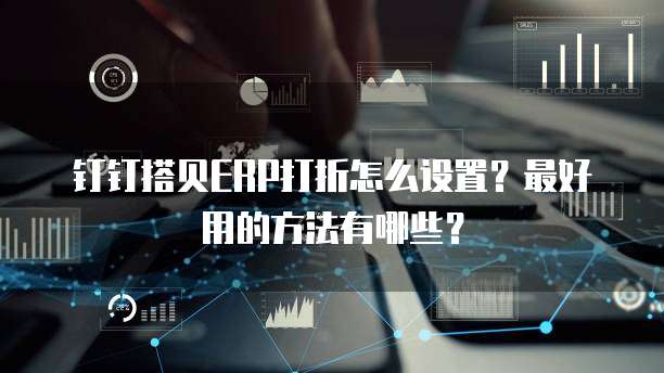 钉钉搭贝ERP打折怎么设置?最好用的方法有哪些?