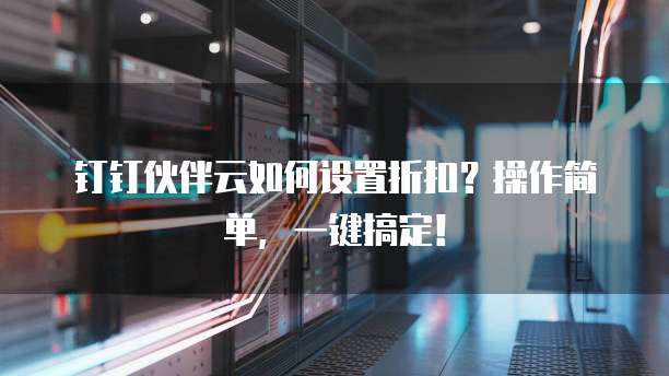 钉钉伙伴云如何设置折扣?操作简单,一键搞定!