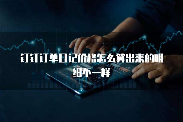 钉钉订单日记价格怎么算出来的明细不一样