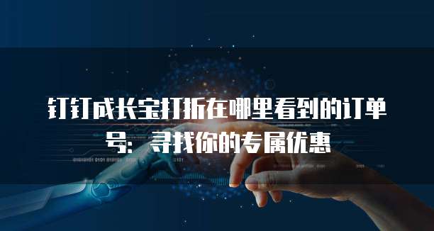 钉钉成长宝打折在哪里看到的订单号：寻找你的专属优惠