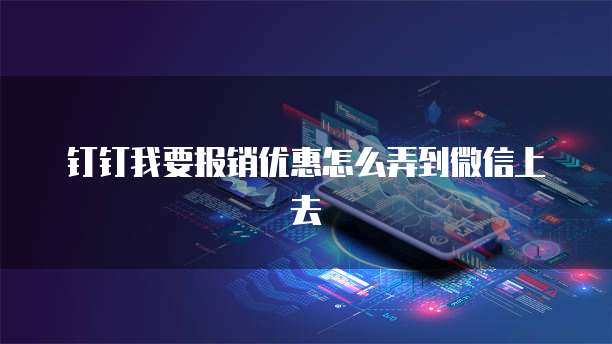 钉钉我要报销优惠怎么弄到微信上去