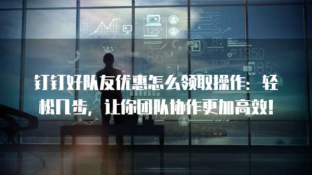 钉钉好队友优惠怎么领取操作:轻松几步,让你团队协作更加高效!