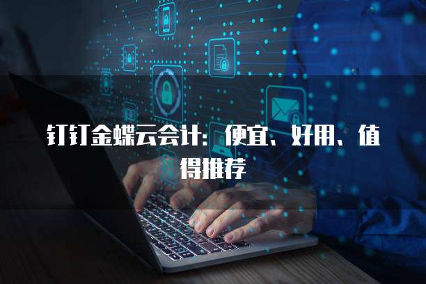 钉钉金蝶云会计：便宜、好用、值得推荐