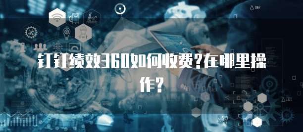 钉钉绩效360如何收费?在哪里操作?