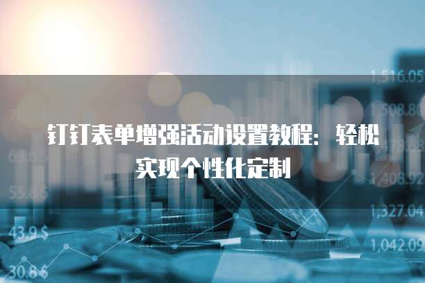 钉钉表单增强活动设置教程:轻松实现个性化定制