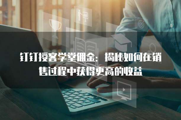 钉钉授客学堂佣金：揭秘如何在销售过程中获得更高的收益