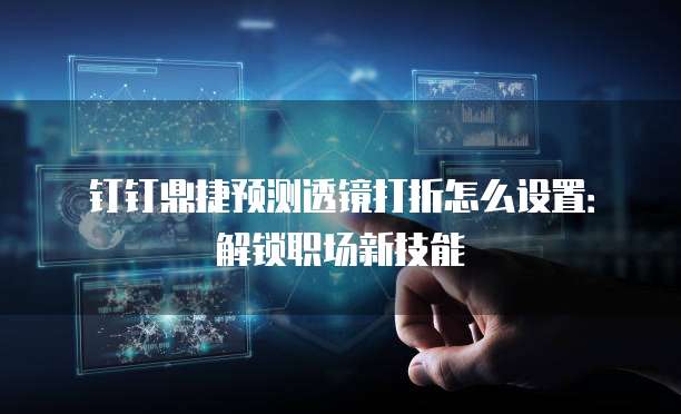 钉钉鼎捷预测透镜打折怎么设置：解锁职场新技能