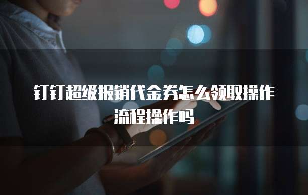 钉钉超级报销代金券怎么领取操作流程操作吗