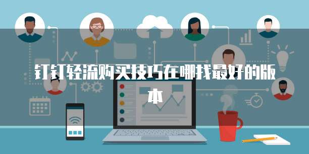 钉钉轻流购买技巧在哪找最好的版本