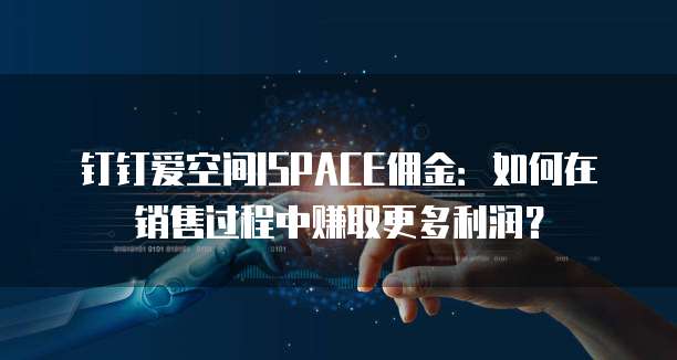 钉钉爱空间ISPACE佣金：如何在销售过程中赚取更多利润？