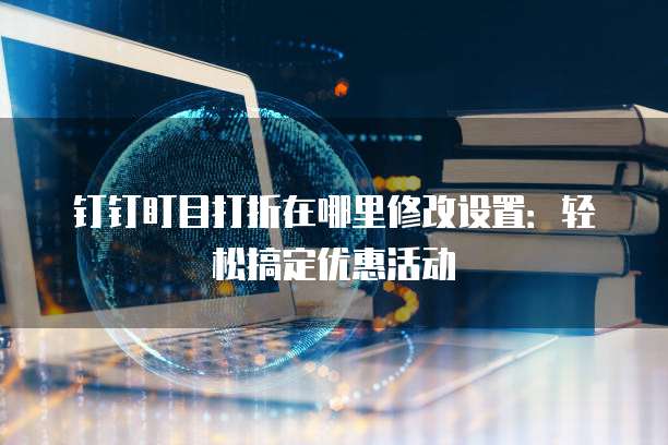 钉钉盯目打折在哪里修改设置:轻松搞定优惠活动