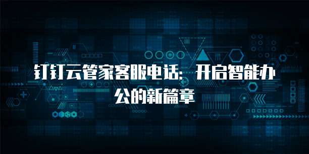 钉钉云管家客服电话:开启智能办公的新篇章