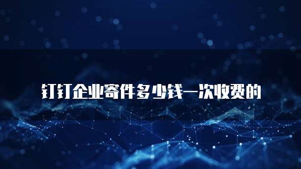 钉钉企业寄件多少钱一次收费的