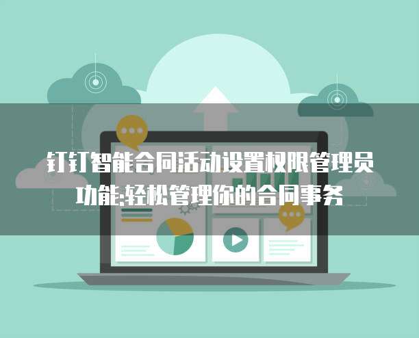 钉钉智能合同活动设置权限管理员功能:轻松管理你的合同事务