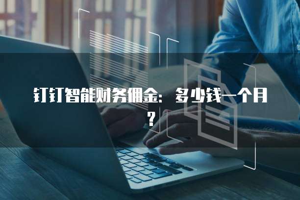 钉钉智能财务佣金：多少钱一个月？