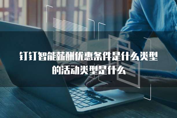 钉钉智能薪酬优惠条件是什么类型的活动类型是什么