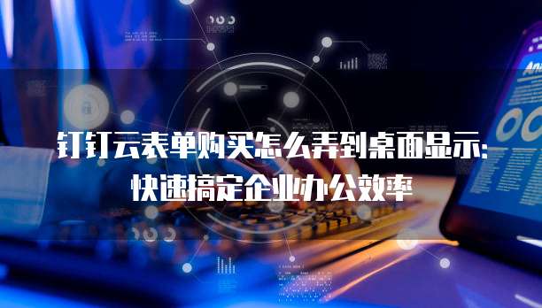 钉钉云表单购买怎么弄到桌面显示:快速搞定企业办公效率