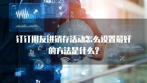 钉钉用友进销存活动怎么设置最好的方法是什么？