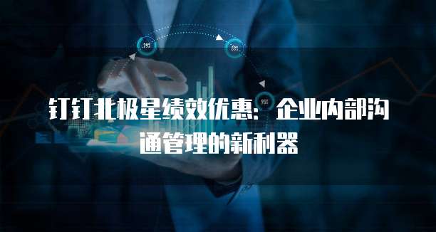 钉钉北极星绩效优惠:企业内部沟通管理的新利器