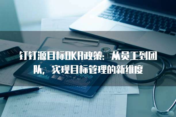 钉钉源目标OKR政策:从员工到团队,实现目标管理的新维度