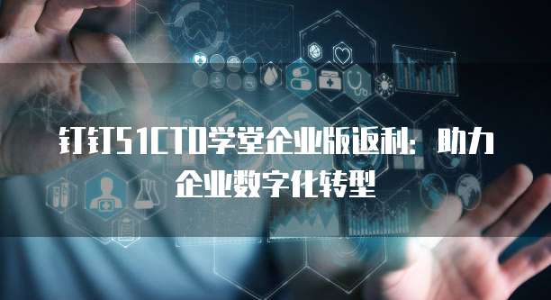 钉钉51CTO学堂企业版返利：助力企业数字化转型