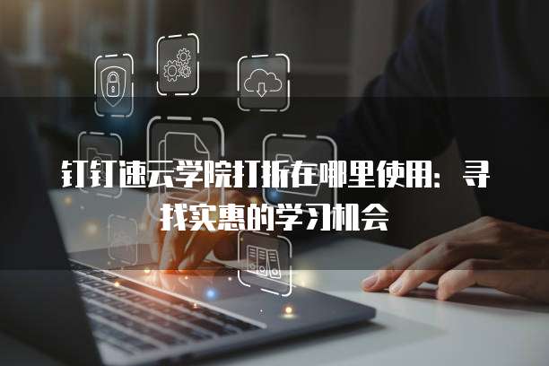 钉钉速云学院打折在哪里使用:寻找实惠的学习机会