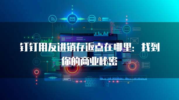 钉钉用友进销存返点在哪里:找到你的商业秘密