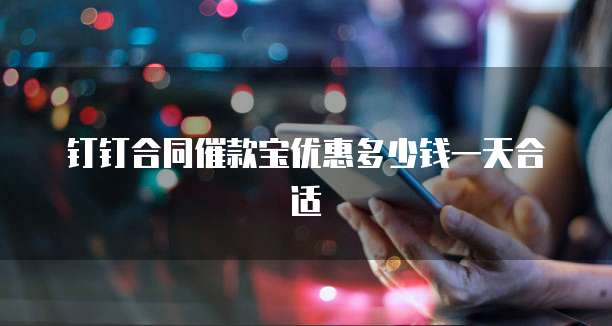 钉钉合同催款宝优惠多少钱一天合适