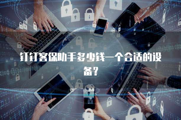 钉钉客保助手多少钱一个合适的设备？
