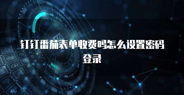 钉钉番茄表单收费吗怎么设置密码登录