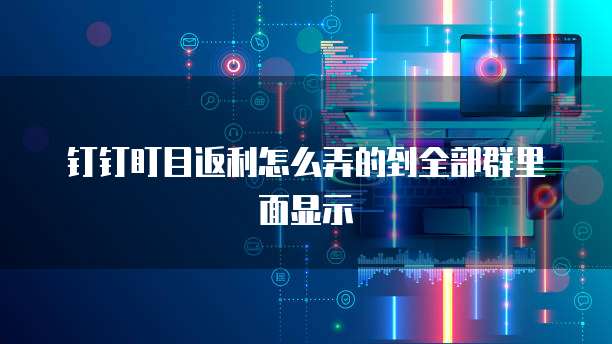 钉钉盯目返利怎么弄的到全部群里面显示
