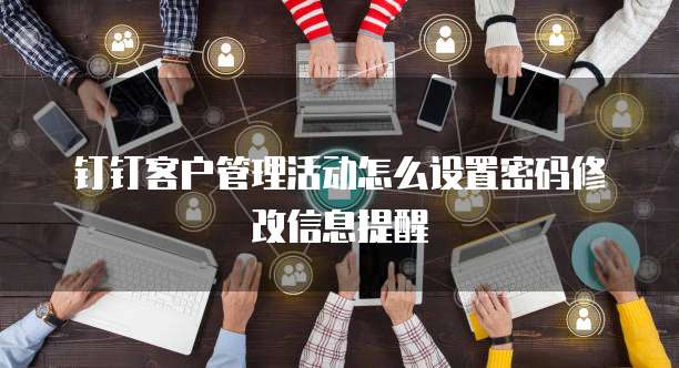 钉钉客户管理活动怎么设置密码修改信息提醒