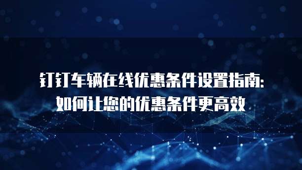 钉钉车辆在线优惠条件设置指南：如何让您的优惠条件更高效