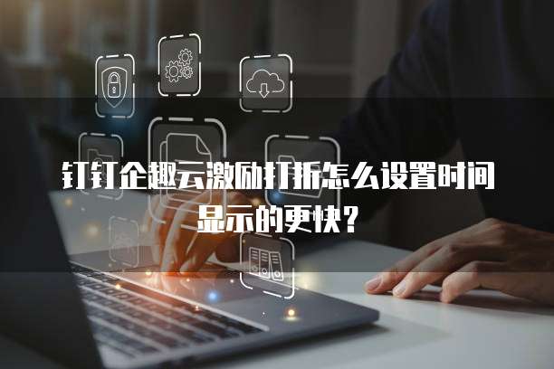 钉钉企趣云激励打折怎么设置时间显示的更快?