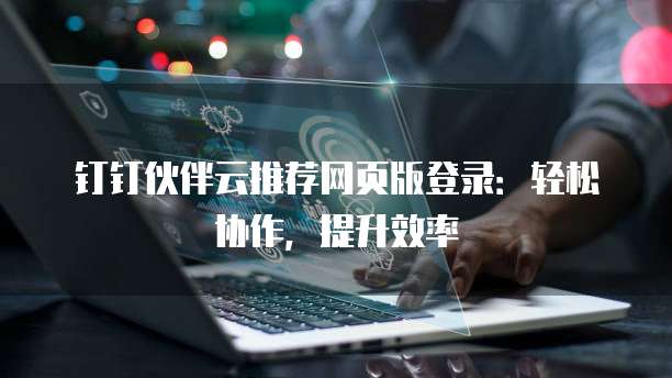 钉钉伙伴云推荐网页版登录:轻松协作,提升效率