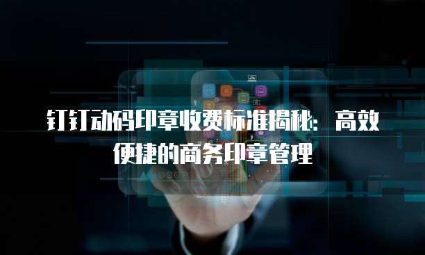 钉钉动码印章收费标准揭秘:高效便捷的商务印章管理