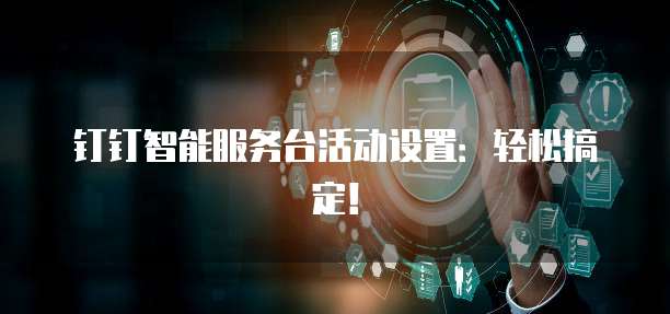 钉钉智能服务台活动设置:轻松搞定!