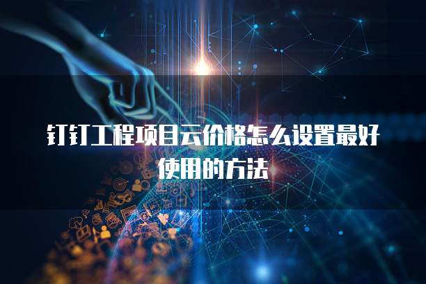 钉钉工程项目云价格怎么设置最好使用的方法