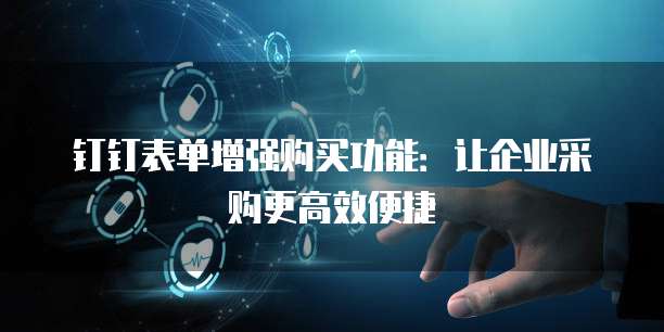 钉钉表单增强购买功能：让企业采购更高效便捷